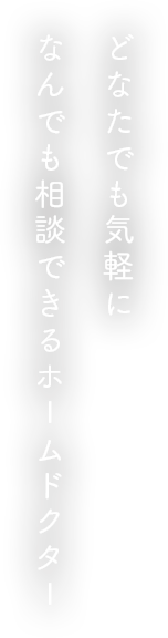 どなたでも気軽になんでも相談できるホームドクター