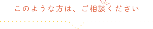 このような方は、ご相談ください